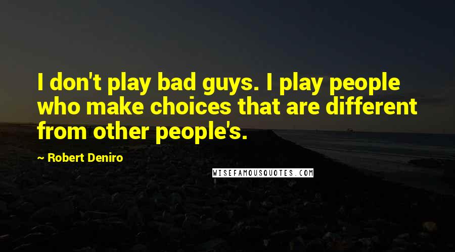 Robert Deniro Quotes: I don't play bad guys. I play people who make choices that are different from other people's.