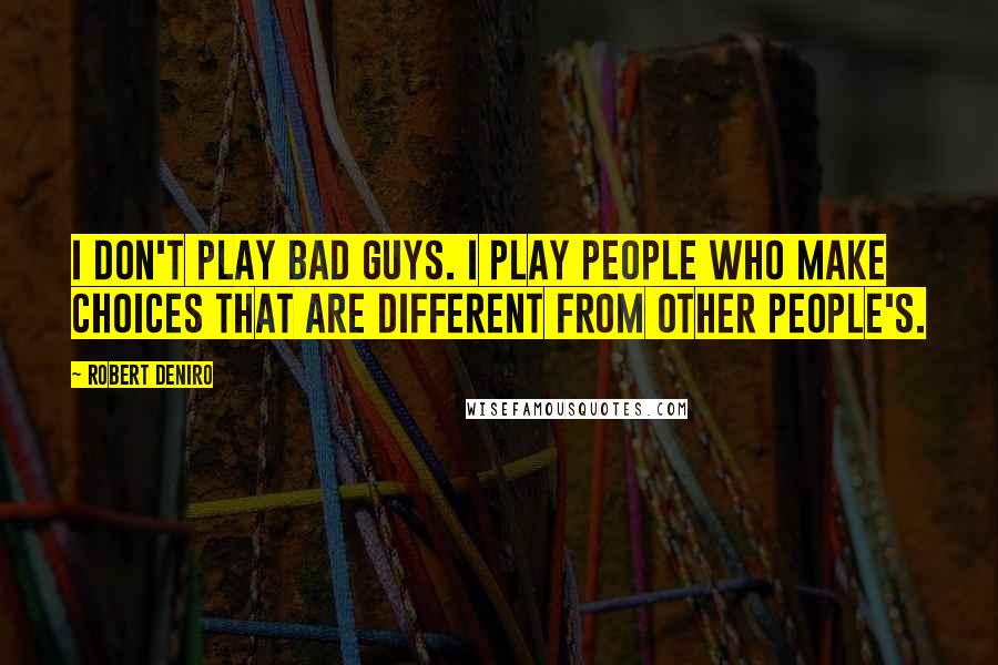 Robert Deniro Quotes: I don't play bad guys. I play people who make choices that are different from other people's.