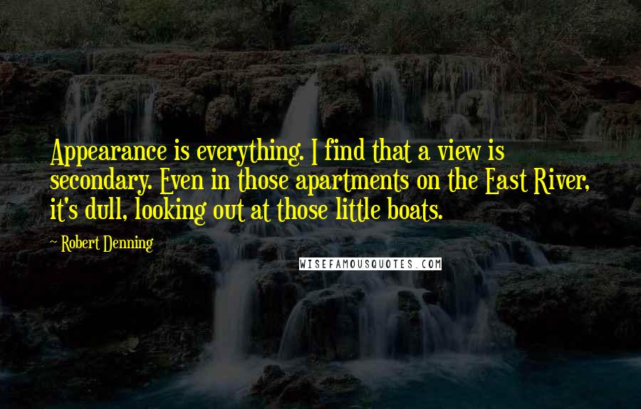 Robert Denning Quotes: Appearance is everything. I find that a view is secondary. Even in those apartments on the East River, it's dull, looking out at those little boats.