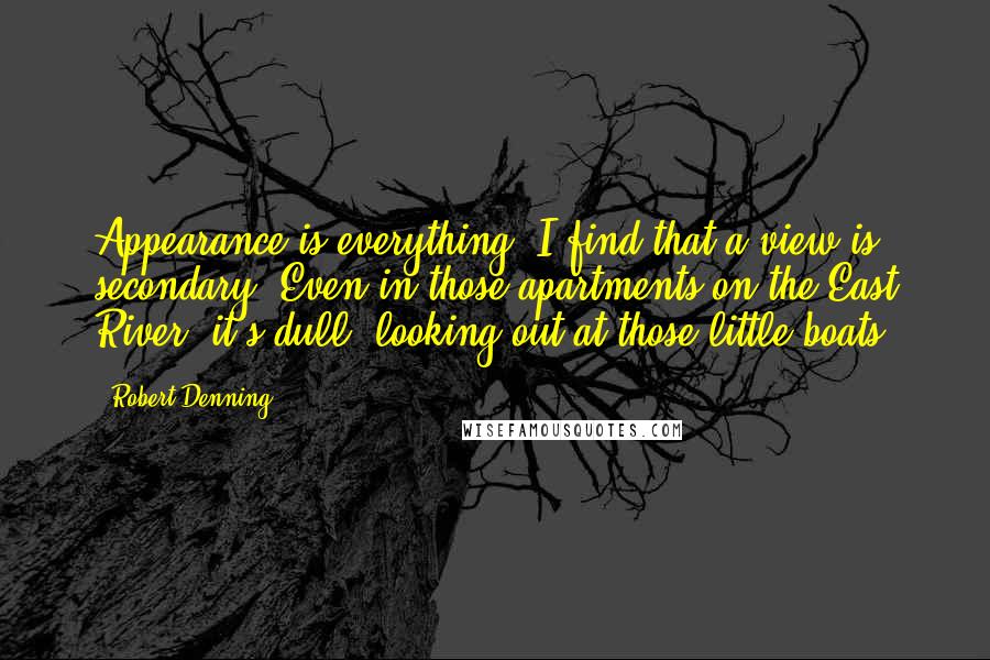 Robert Denning Quotes: Appearance is everything. I find that a view is secondary. Even in those apartments on the East River, it's dull, looking out at those little boats.