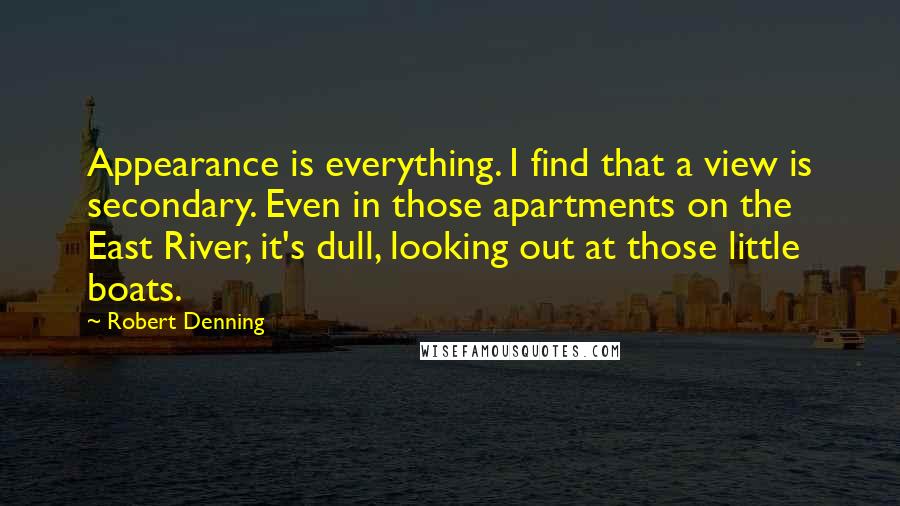 Robert Denning Quotes: Appearance is everything. I find that a view is secondary. Even in those apartments on the East River, it's dull, looking out at those little boats.