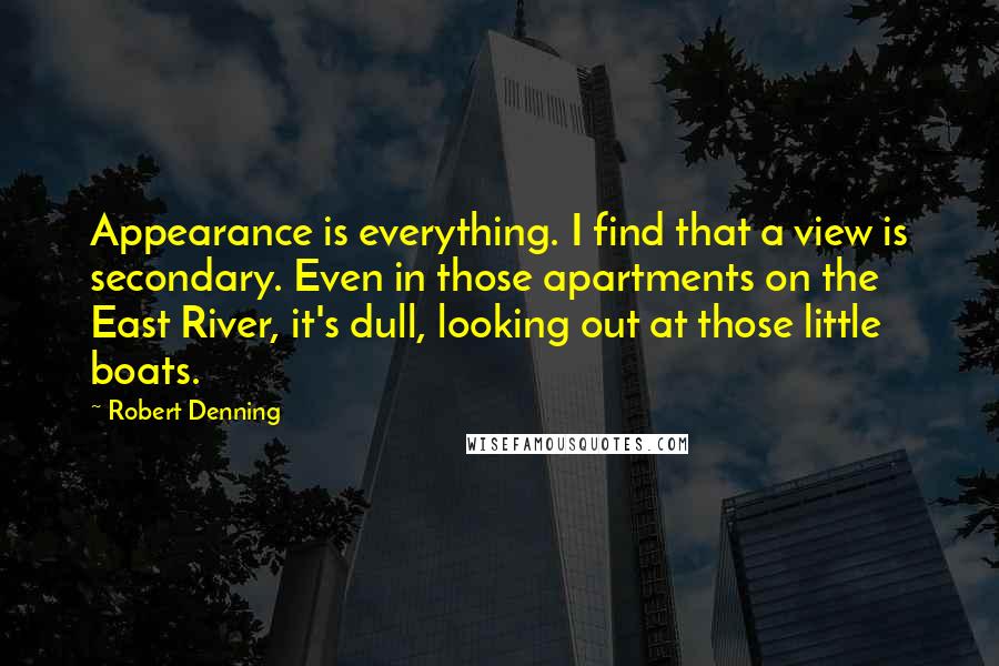Robert Denning Quotes: Appearance is everything. I find that a view is secondary. Even in those apartments on the East River, it's dull, looking out at those little boats.