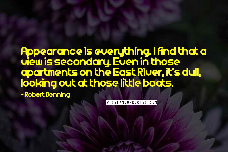 Robert Denning Quotes: Appearance is everything. I find that a view is secondary. Even in those apartments on the East River, it's dull, looking out at those little boats.