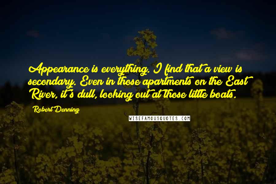 Robert Denning Quotes: Appearance is everything. I find that a view is secondary. Even in those apartments on the East River, it's dull, looking out at those little boats.