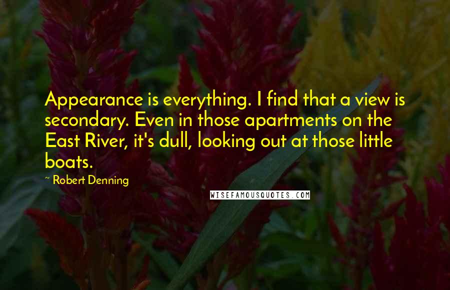 Robert Denning Quotes: Appearance is everything. I find that a view is secondary. Even in those apartments on the East River, it's dull, looking out at those little boats.