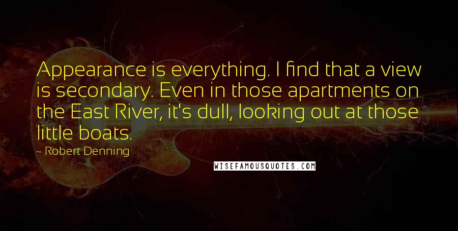 Robert Denning Quotes: Appearance is everything. I find that a view is secondary. Even in those apartments on the East River, it's dull, looking out at those little boats.