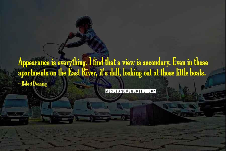 Robert Denning Quotes: Appearance is everything. I find that a view is secondary. Even in those apartments on the East River, it's dull, looking out at those little boats.