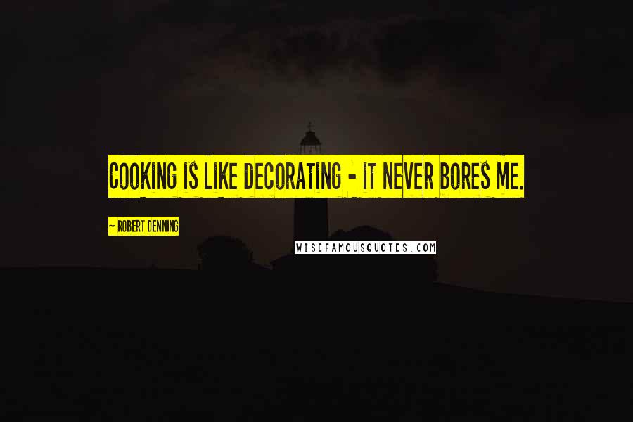 Robert Denning Quotes: Cooking is like decorating - it never bores me.