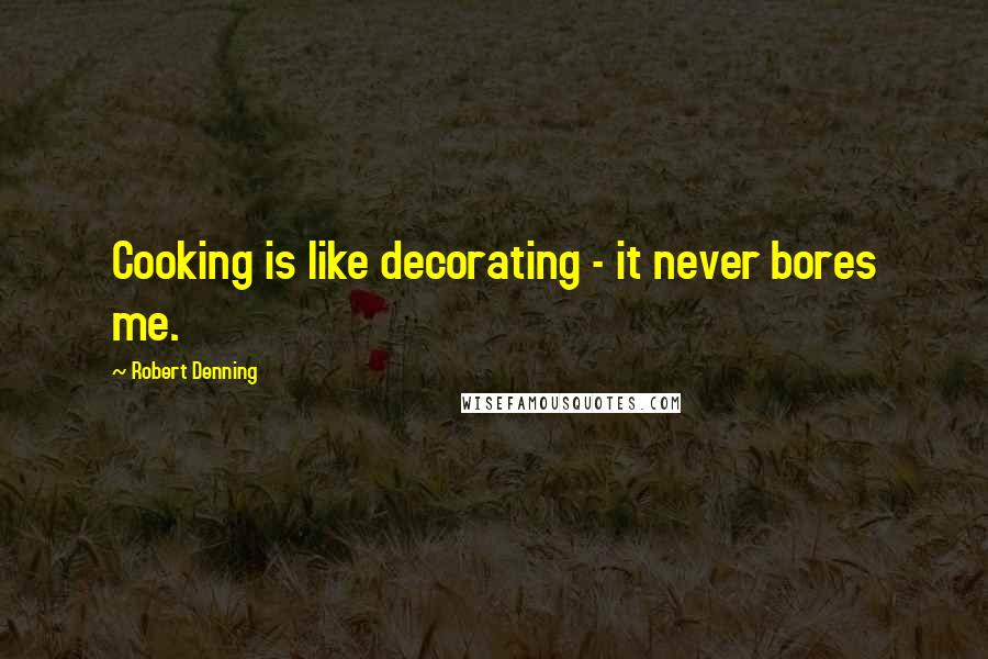 Robert Denning Quotes: Cooking is like decorating - it never bores me.