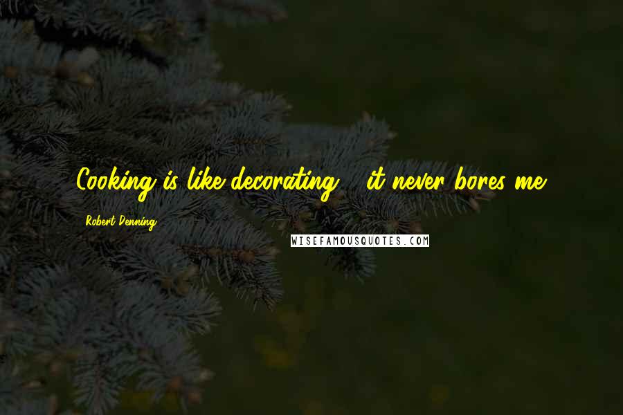 Robert Denning Quotes: Cooking is like decorating - it never bores me.