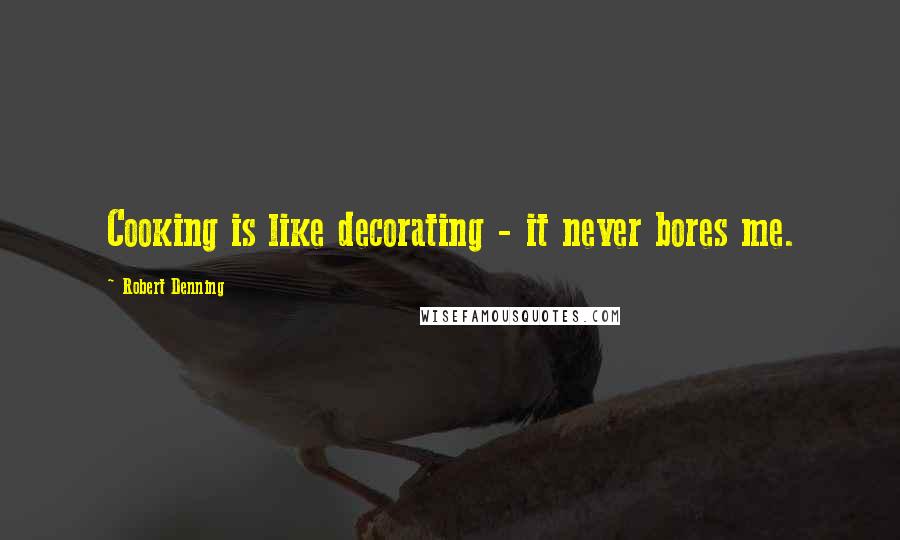 Robert Denning Quotes: Cooking is like decorating - it never bores me.