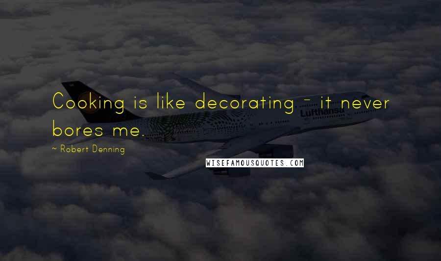 Robert Denning Quotes: Cooking is like decorating - it never bores me.