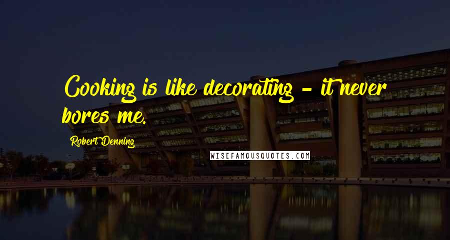 Robert Denning Quotes: Cooking is like decorating - it never bores me.