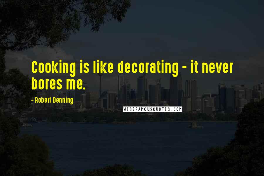 Robert Denning Quotes: Cooking is like decorating - it never bores me.