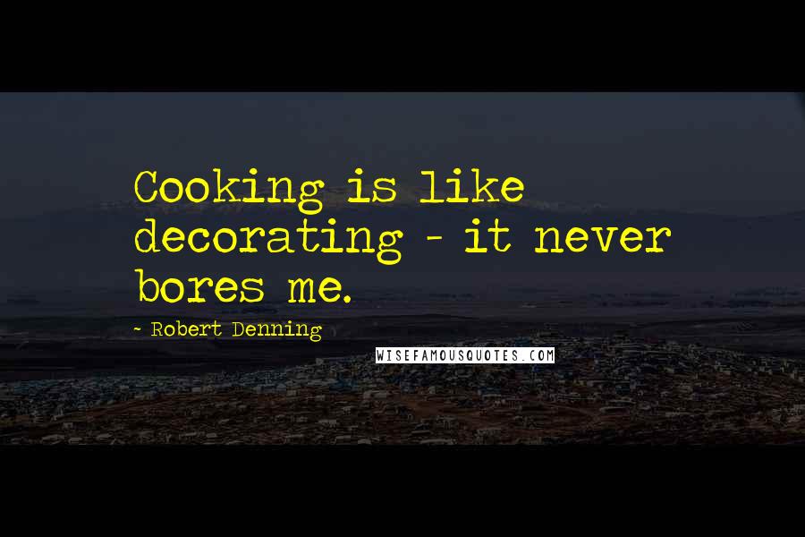 Robert Denning Quotes: Cooking is like decorating - it never bores me.