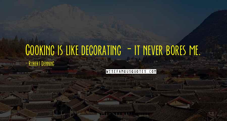 Robert Denning Quotes: Cooking is like decorating - it never bores me.