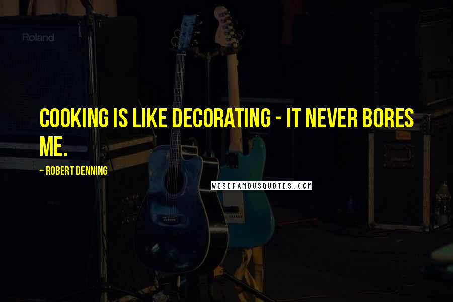 Robert Denning Quotes: Cooking is like decorating - it never bores me.