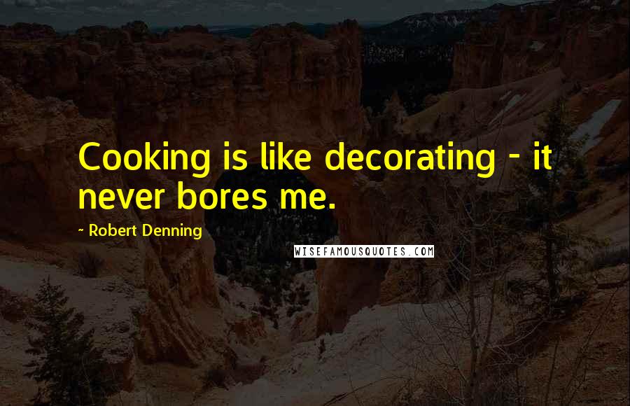 Robert Denning Quotes: Cooking is like decorating - it never bores me.