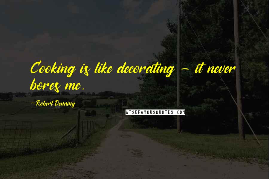 Robert Denning Quotes: Cooking is like decorating - it never bores me.