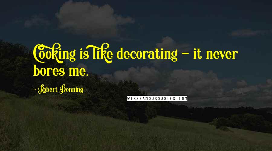 Robert Denning Quotes: Cooking is like decorating - it never bores me.