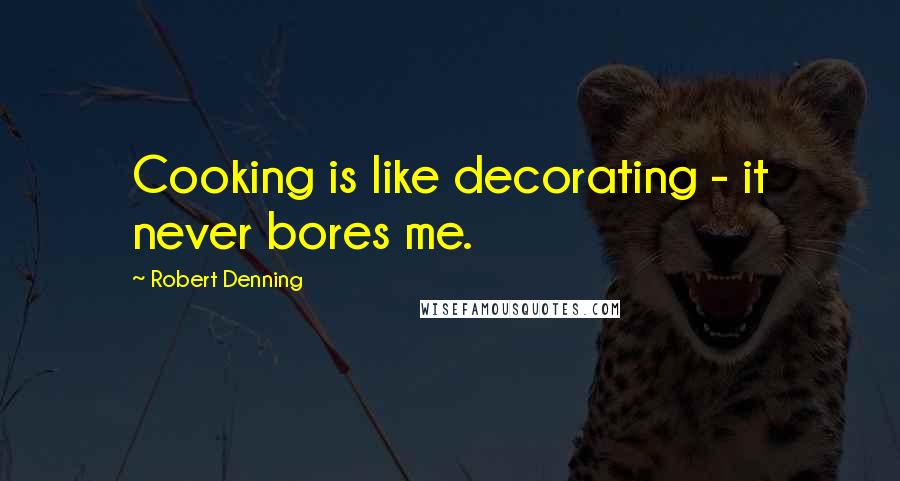 Robert Denning Quotes: Cooking is like decorating - it never bores me.