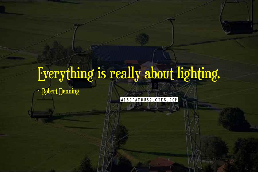 Robert Denning Quotes: Everything is really about lighting.