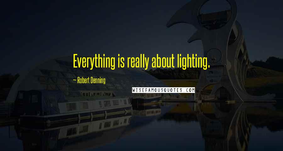 Robert Denning Quotes: Everything is really about lighting.