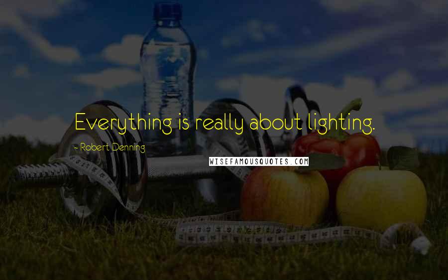 Robert Denning Quotes: Everything is really about lighting.