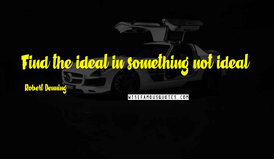 Robert Denning Quotes: Find the ideal in something not ideal.