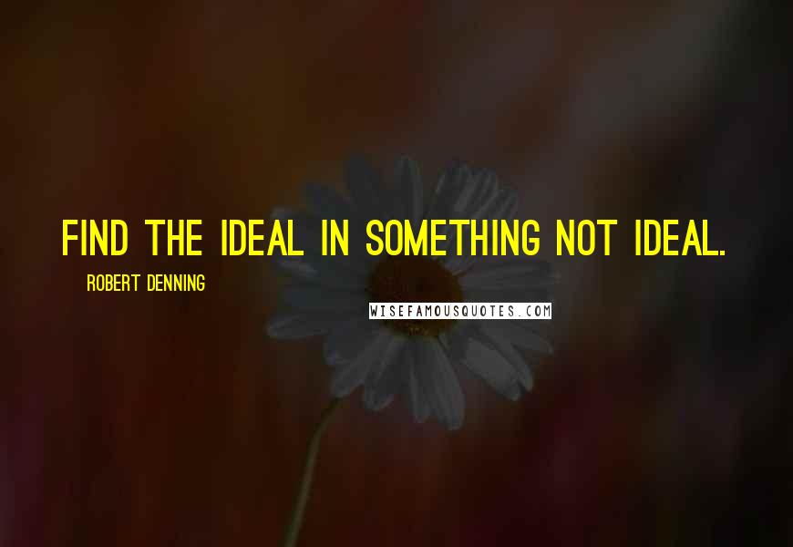 Robert Denning Quotes: Find the ideal in something not ideal.