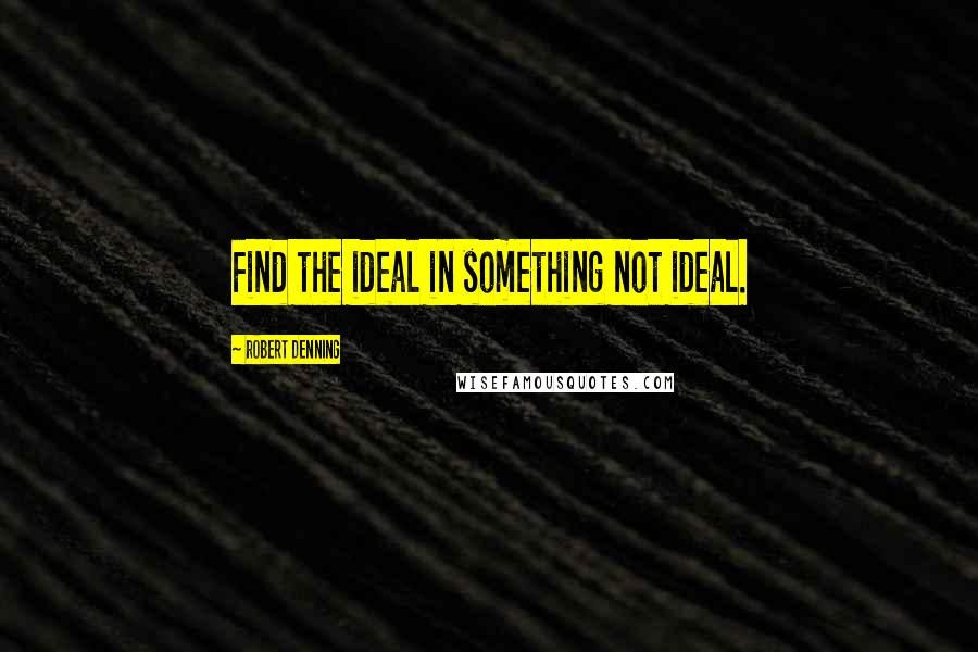 Robert Denning Quotes: Find the ideal in something not ideal.