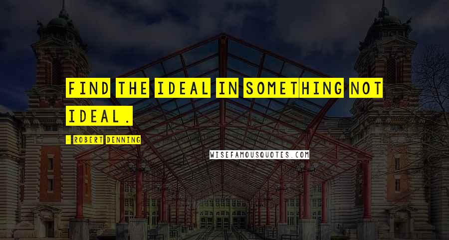 Robert Denning Quotes: Find the ideal in something not ideal.