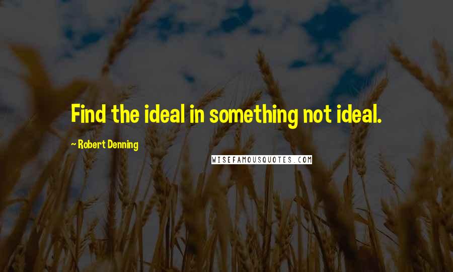 Robert Denning Quotes: Find the ideal in something not ideal.