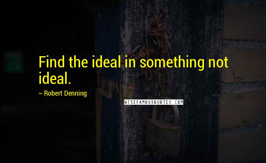 Robert Denning Quotes: Find the ideal in something not ideal.