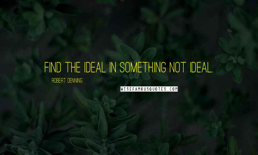 Robert Denning Quotes: Find the ideal in something not ideal.