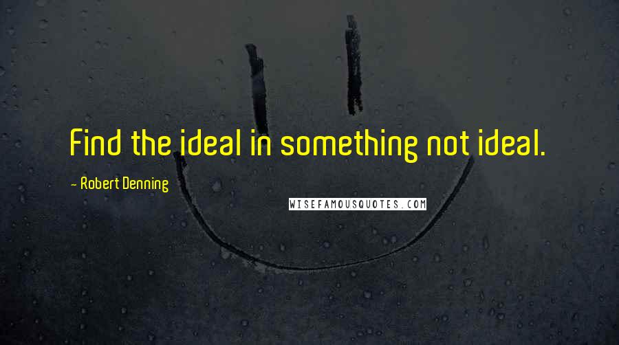 Robert Denning Quotes: Find the ideal in something not ideal.