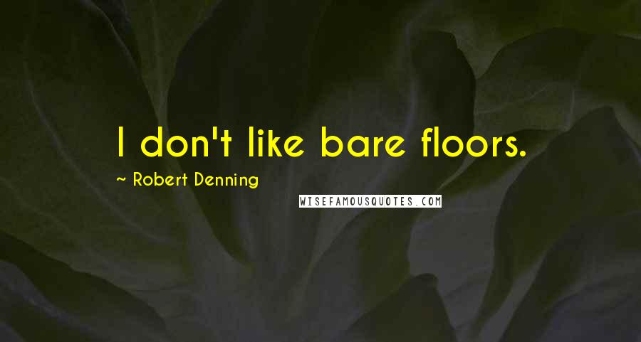 Robert Denning Quotes: I don't like bare floors.