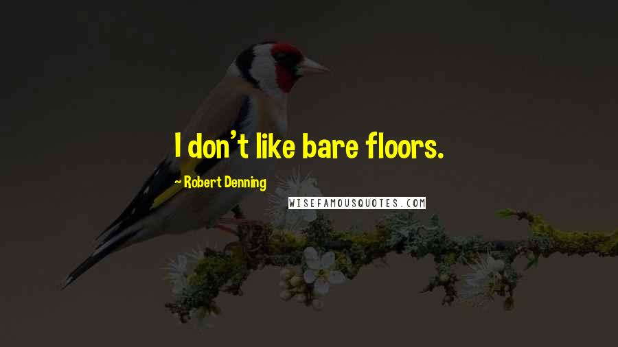 Robert Denning Quotes: I don't like bare floors.