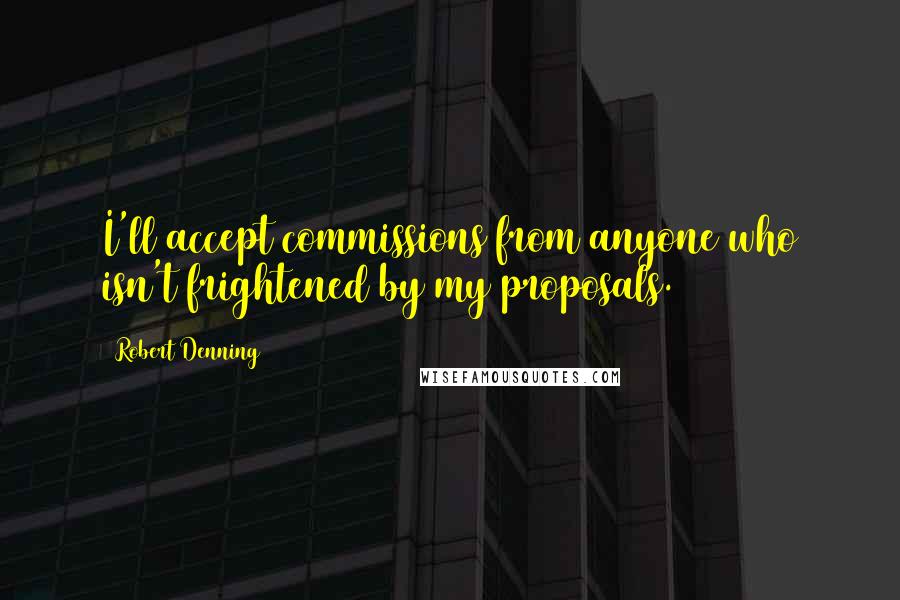 Robert Denning Quotes: I'll accept commissions from anyone who isn't frightened by my proposals.