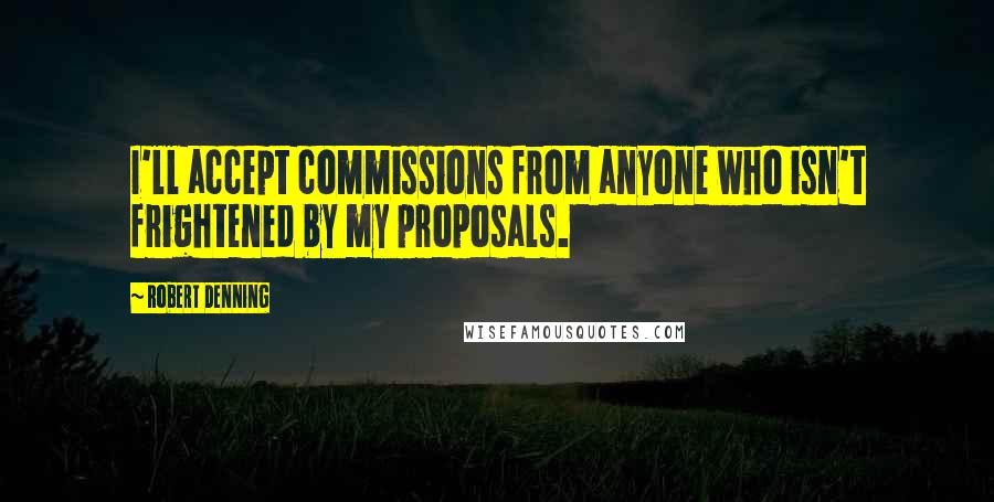 Robert Denning Quotes: I'll accept commissions from anyone who isn't frightened by my proposals.