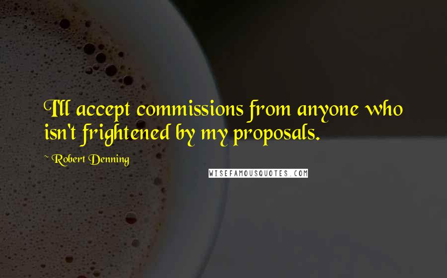 Robert Denning Quotes: I'll accept commissions from anyone who isn't frightened by my proposals.