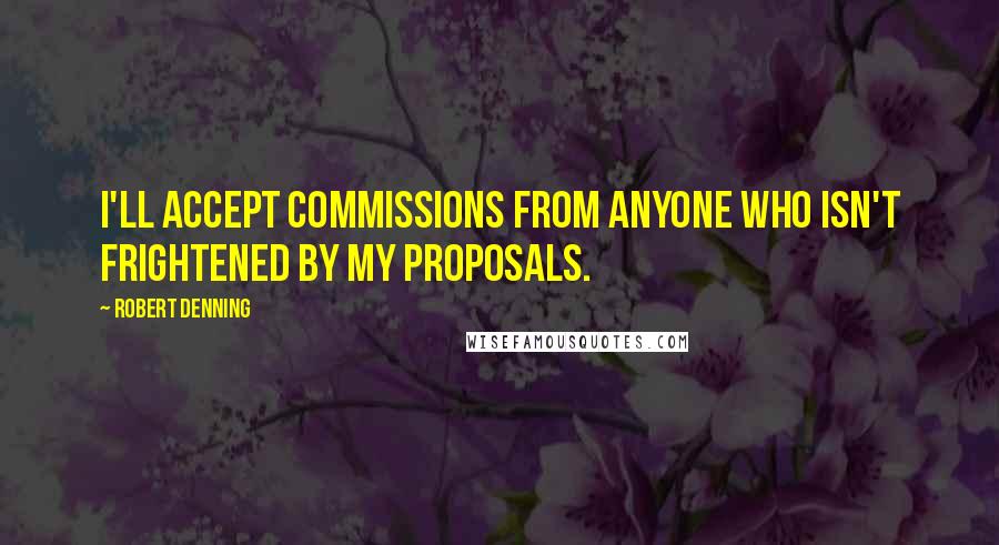 Robert Denning Quotes: I'll accept commissions from anyone who isn't frightened by my proposals.