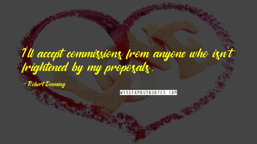 Robert Denning Quotes: I'll accept commissions from anyone who isn't frightened by my proposals.