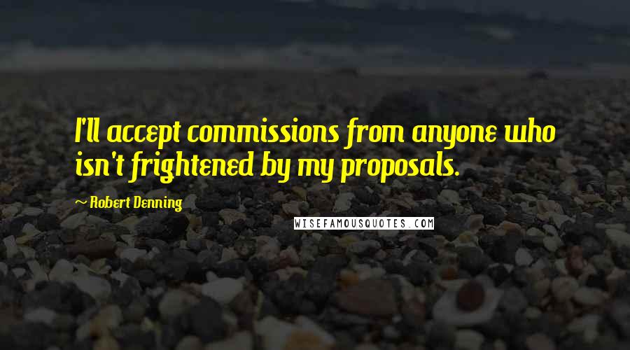 Robert Denning Quotes: I'll accept commissions from anyone who isn't frightened by my proposals.