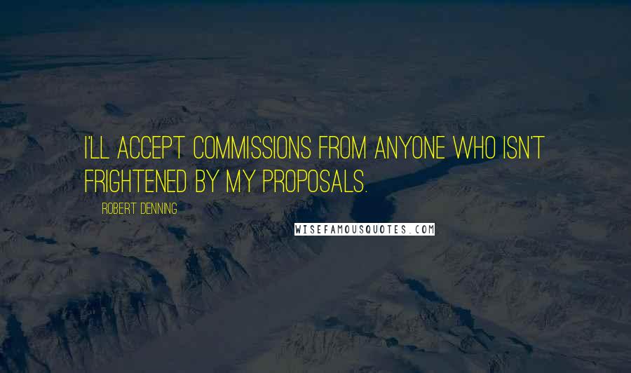 Robert Denning Quotes: I'll accept commissions from anyone who isn't frightened by my proposals.