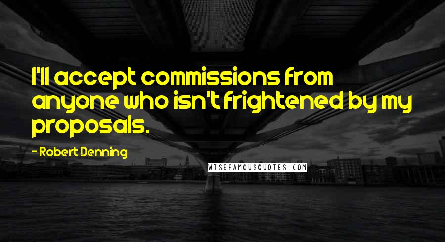 Robert Denning Quotes: I'll accept commissions from anyone who isn't frightened by my proposals.