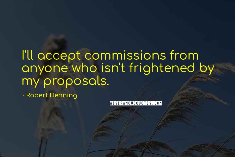 Robert Denning Quotes: I'll accept commissions from anyone who isn't frightened by my proposals.