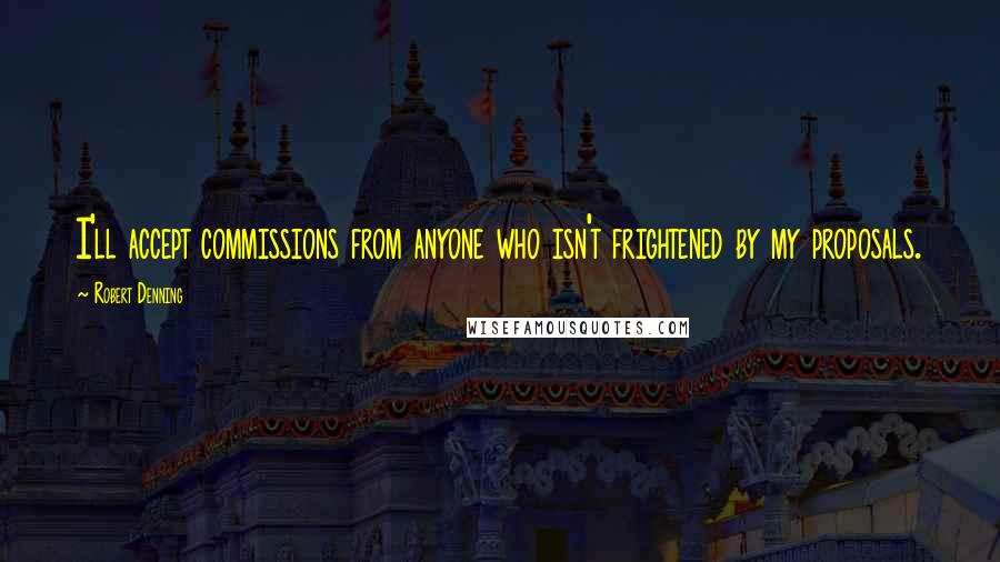 Robert Denning Quotes: I'll accept commissions from anyone who isn't frightened by my proposals.