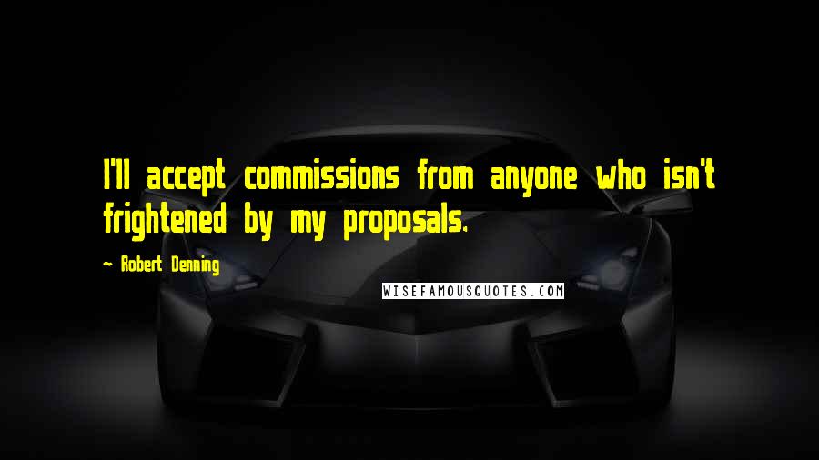 Robert Denning Quotes: I'll accept commissions from anyone who isn't frightened by my proposals.