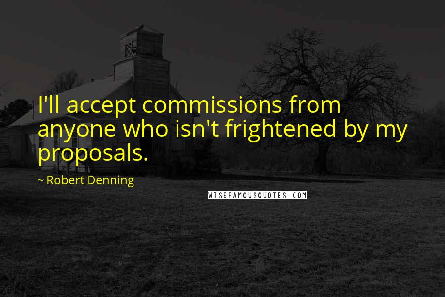 Robert Denning Quotes: I'll accept commissions from anyone who isn't frightened by my proposals.